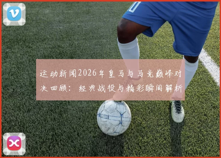 运动新闻2026年皇马与马竞巅峰对决回顾：经典战役与精彩瞬间解析