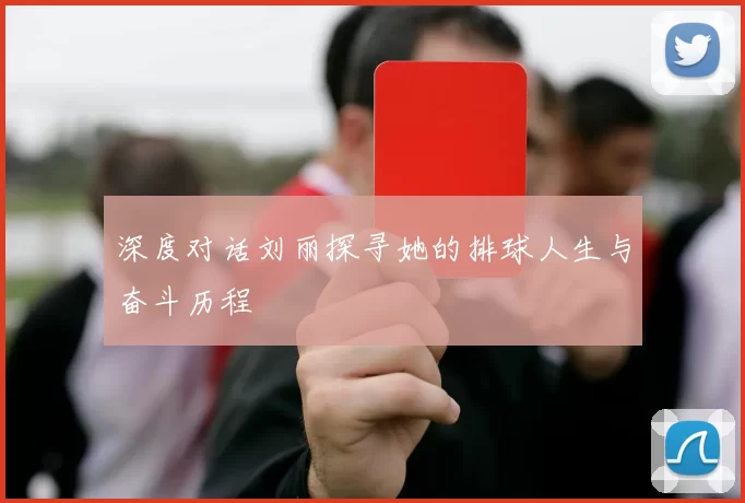 深度对话刘丽探寻她的排球人生与奋斗历程