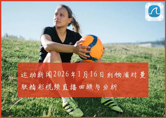 运动新闻2026年1月16日利物浦对曼联精彩视频直播回顾与分析