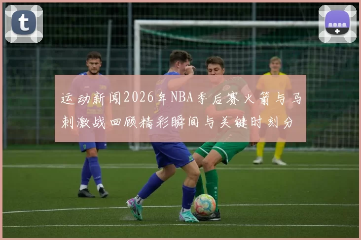 运动新闻2026年NBA季后赛火箭与马刺激战回顾精彩瞬间与关键时刻分析