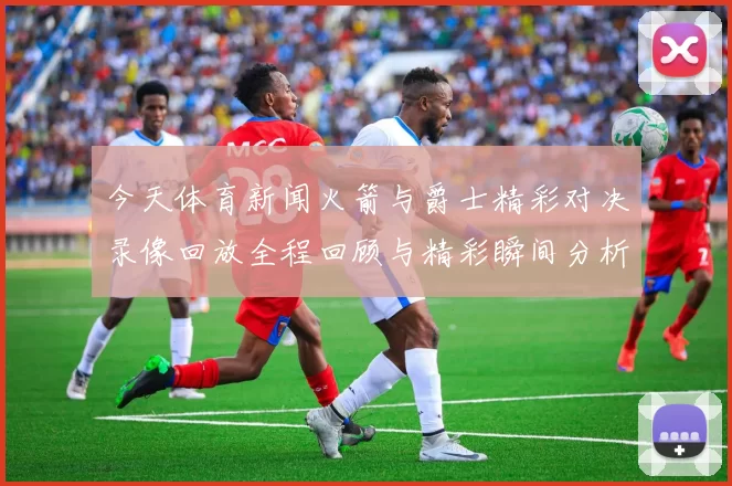 今天体育新闻火箭与爵士精彩对决录像回放全程回顾与精彩瞬间分析