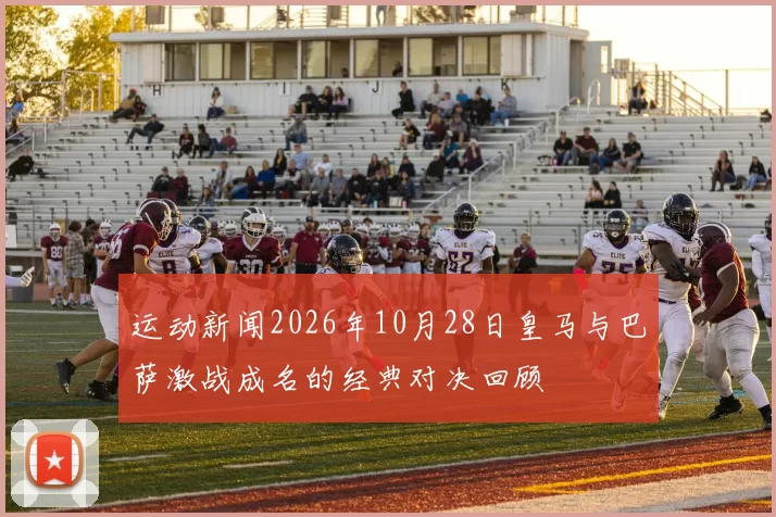 运动新闻2026年10月28日皇马与巴萨激战成名的经典对决回顾